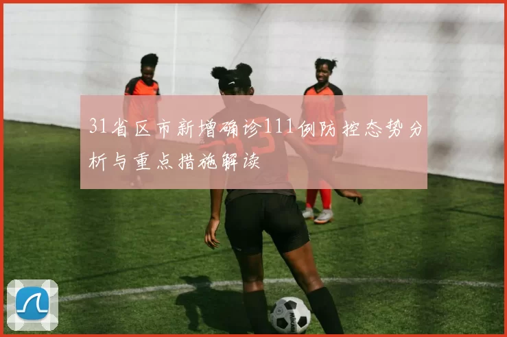 31省区市新增确诊111例防控态势分析与重点措施解读