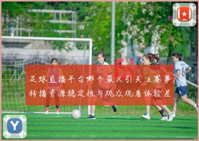足球直播平台哪个最火引关注赛事转播资源稳定性与观众观看体验差异