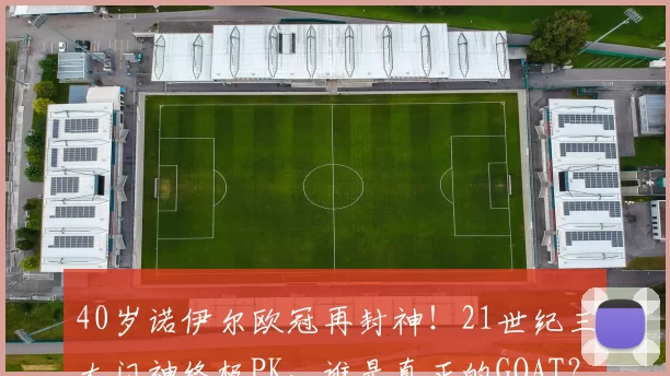 40岁诺伊尔欧冠再封神！21世纪三大门神终极PK，谁是真正的GOAT？