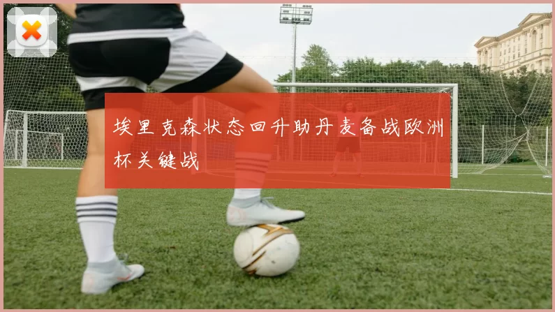 埃里克森状态回升助丹麦备战欧洲杯关键战