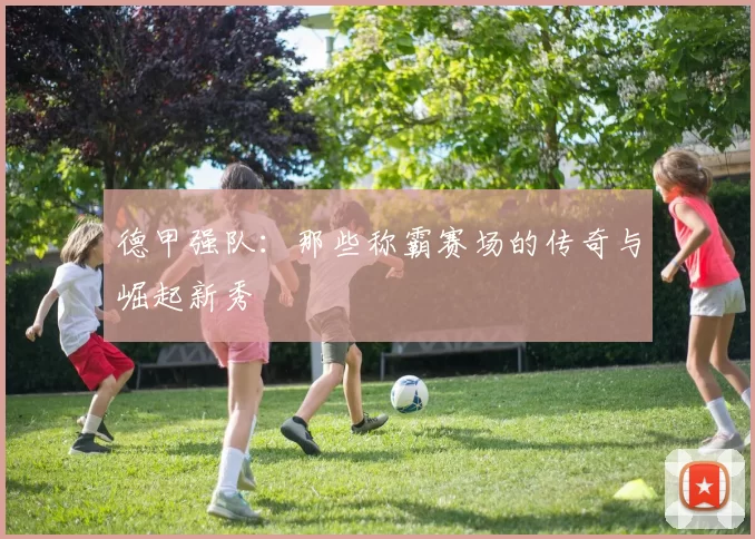 德甲强队：那些称霸赛场的传奇与崛起新秀