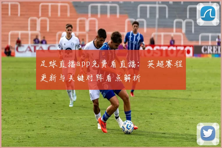 足球直播app免费看直播：英超赛程更新与关键对阵看点解析