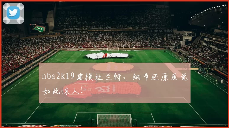 nba2k19建模杜兰特，细节还原度竟如此惊人！