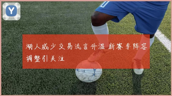 湖人威少交易流言升温 新赛季阵容调整引关注