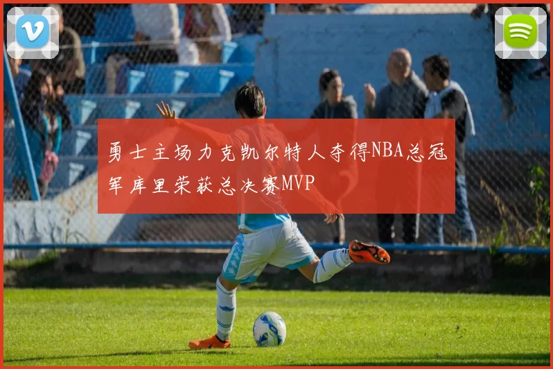 勇士主场力克凯尔特人夺得NBA总冠军库里荣获总决赛MVP