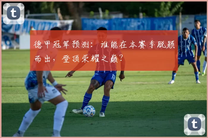 德甲冠军预测：谁能在本赛季脱颖而出，登顶荣耀之巅？