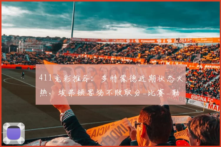 411竞彩推荐：多特蒙德近期状态火热，埃弗顿客场不败取分_比赛_勒沃库森_主场