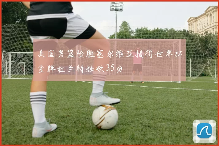 美国男篮险胜塞尔维亚摘得世界杯金牌杜兰特独砍35分