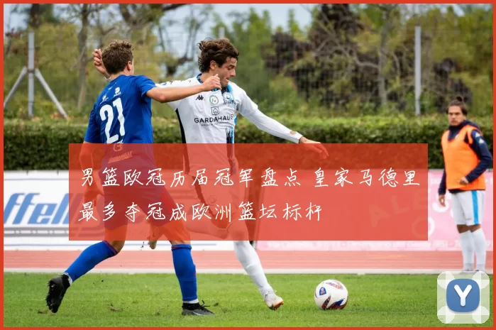 男篮欧冠历届冠军盘点 皇家马德里最多夺冠成欧洲篮坛标杆