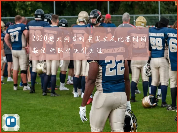 2020澳大利亚对中国女足比赛时间敲定 两队对决引关注