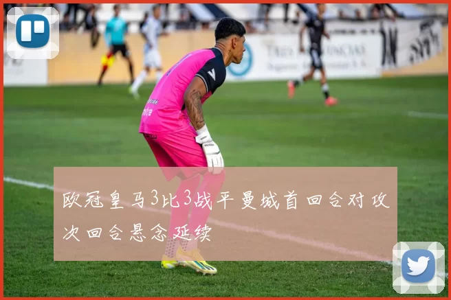 欧冠皇马3比3战平曼城首回合对攻次回合悬念延续