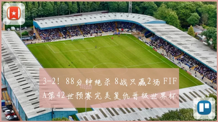 3-2！88分钟绝杀 8战只赢2场 FIFA第42世预赛完美复仇晋级世界杯