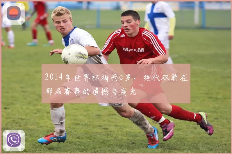 2014年世界杯梅西c罗，绝代双骄在那届赛事的遗憾与高光