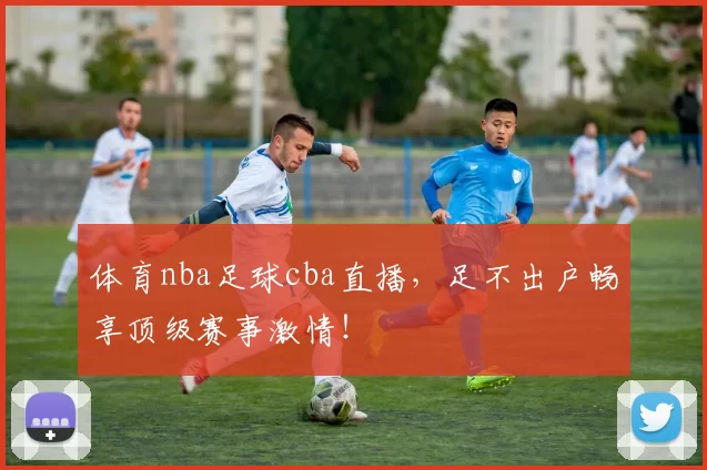 体育nba足球cba直播，足不出户畅享顶级赛事激情！