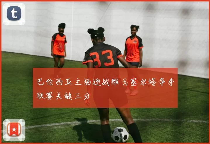 巴伦西亚主场迎战维戈塞尔塔争夺联赛关键三分