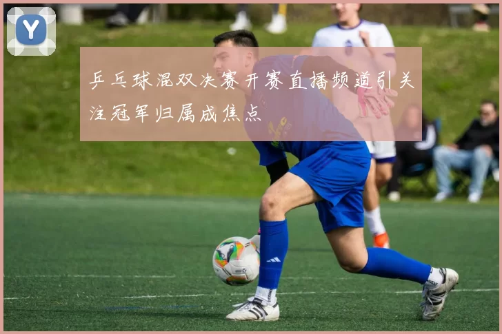 乒乓球混双决赛开赛直播频道引关注冠军归属成焦点