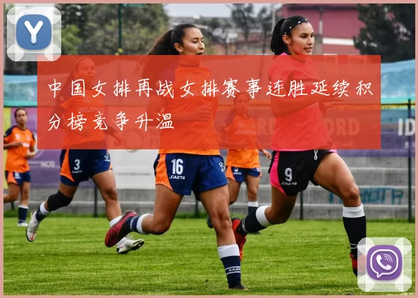 中国女排再战女排赛事连胜延续积分榜竞争升温