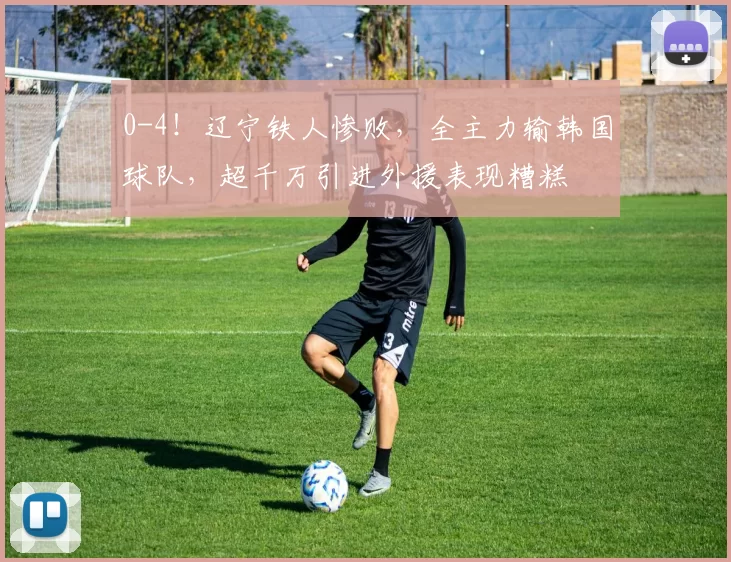 0-4!辽宁铁人惨败,全主力输韩国球队,超千万引进外援表现糟糕