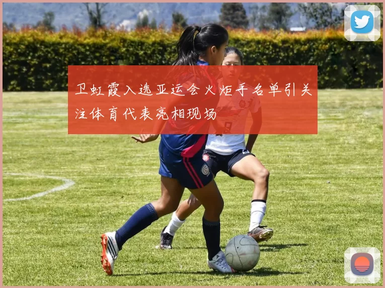 卫虹霞入选亚运会火炬手名单引关注体育代表亮相现场