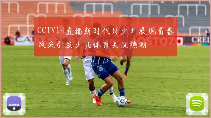 CCTV14直播新时代好少年展现青春风采引发少儿体育关注热潮