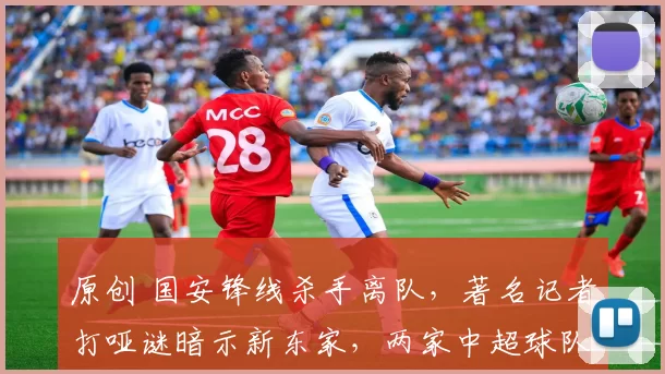 原创 国安锋线杀手离队，著名记者打哑谜暗示新东家，两家中超球队2选1