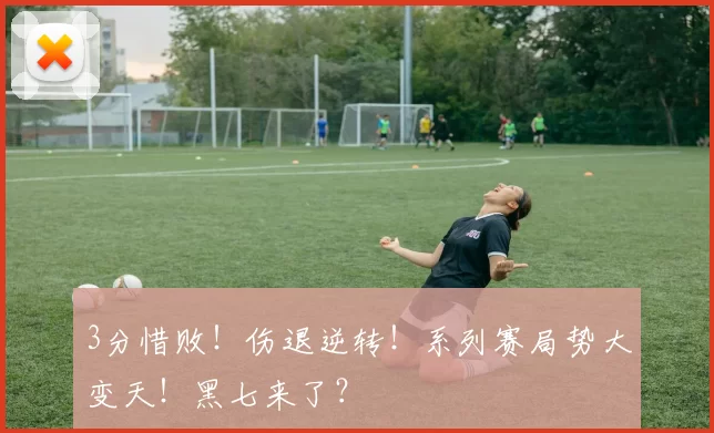 3分惜败！伤退逆转！系列赛局势大变天！黑七来了？