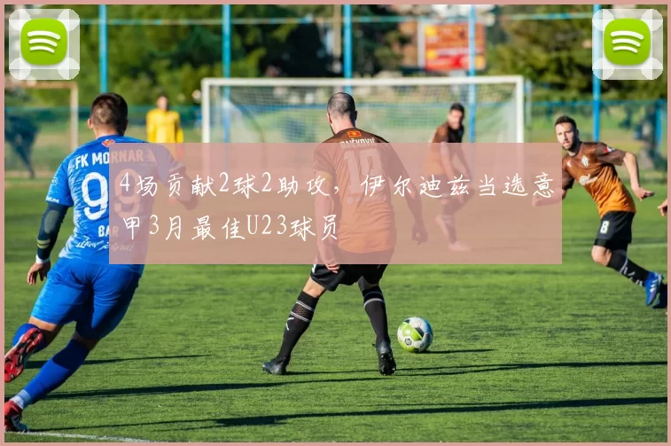 4场贡献2球2助攻，伊尔迪兹当选意甲3月最佳U23球员