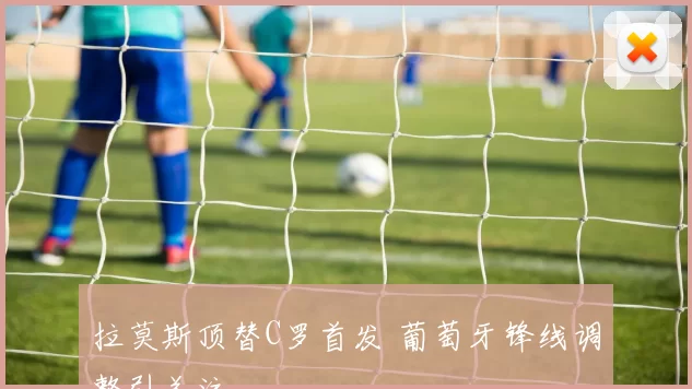 拉莫斯顶替C罗首发 葡萄牙锋线调整引关注