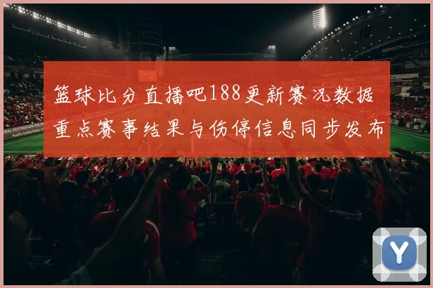 篮球比分直播吧188更新赛况数据 重点赛事结果与伤停信息同步发布