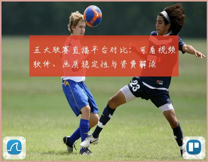 五大联赛直播平台对比：可看视频软件、画质稳定性与资费解读