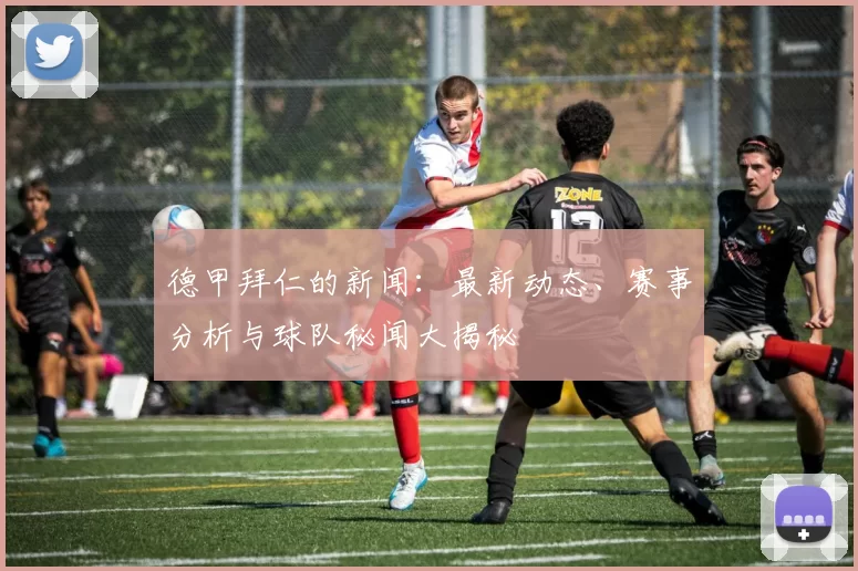 德甲拜仁的新闻：最新动态、赛事分析与球队秘闻大揭秘