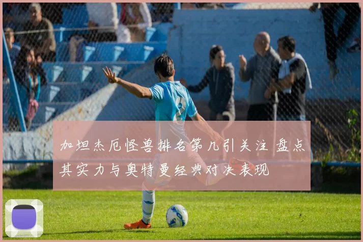 加坦杰厄怪兽排名第几引关注 盘点其实力与奥特曼经典对决表现
