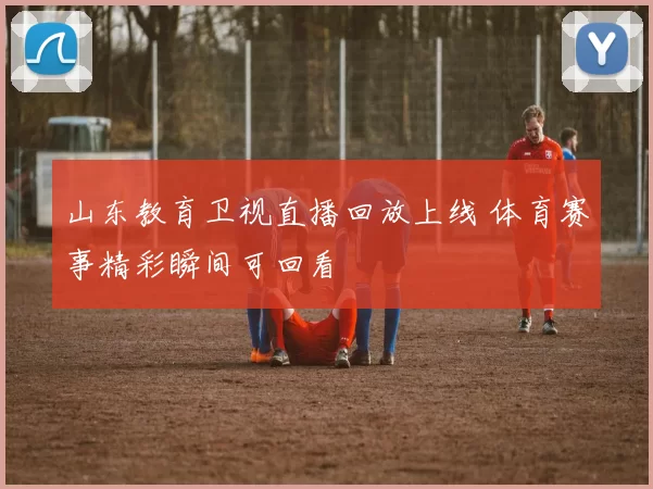 山东教育卫视直播回放上线 体育赛事精彩瞬间可回看