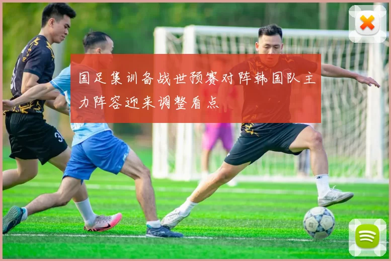 国足集训备战世预赛对阵韩国队主力阵容迎来调整看点