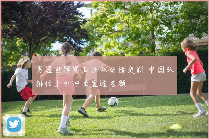 男篮世预赛亚洲积分榜更新 中国队排位上升冲击直通名额