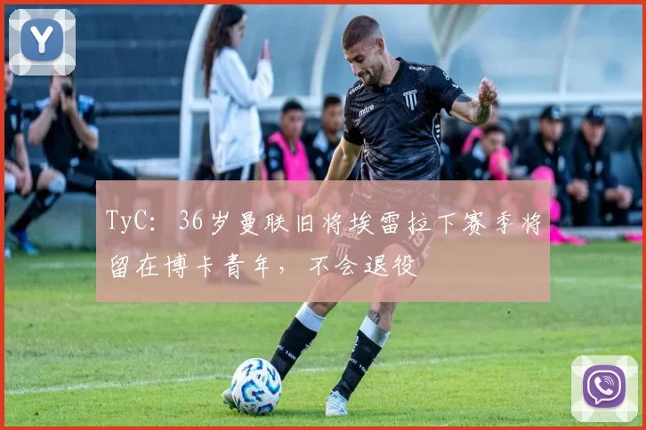 TyC：36岁曼联旧将埃雷拉下赛季将留在博卡青年，不会退役