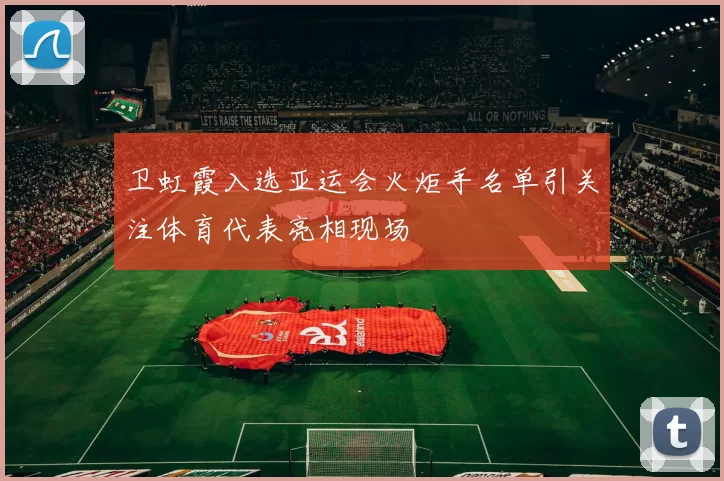 卫虹霞入选亚运会火炬手名单引关注体育代表亮相现场