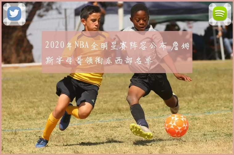 2020年NBA全明星赛阵容公布 詹姆斯字母哥领衔东西部名单