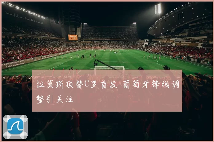 拉莫斯顶替C罗首发 葡萄牙锋线调整引关注