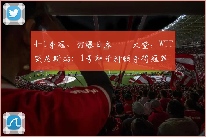 4-1夺冠，打爆日本篠塚大登，WTT突尼斯站：1号种子科顿夺得冠军