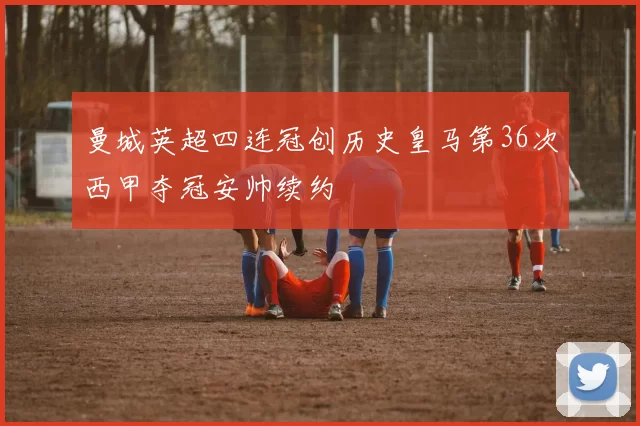 曼城英超四连冠创历史皇马第36次西甲夺冠安帅续约