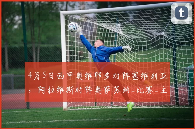 4月5日西甲奥维耶多对阵塞维利亚，阿拉维斯对阵奥萨苏纳_比赛_主场_中场