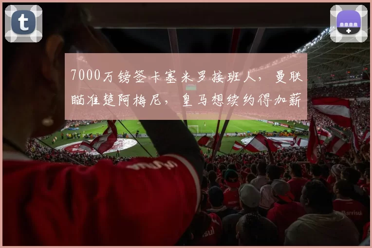 7000万镑签卡塞米罗接班人，曼联瞄准楚阿梅尼，皇马想续约得加薪