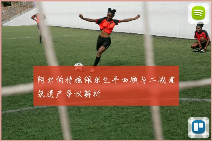 阿尔伯特施佩尔生平回顾与二战建筑遗产争议解析