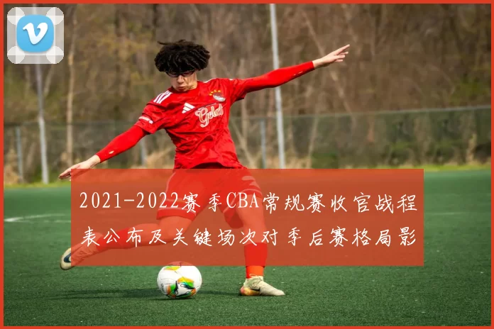 2021-2022赛季CBA常规赛收官战程表公布及关键场次对季后赛格局影响分析