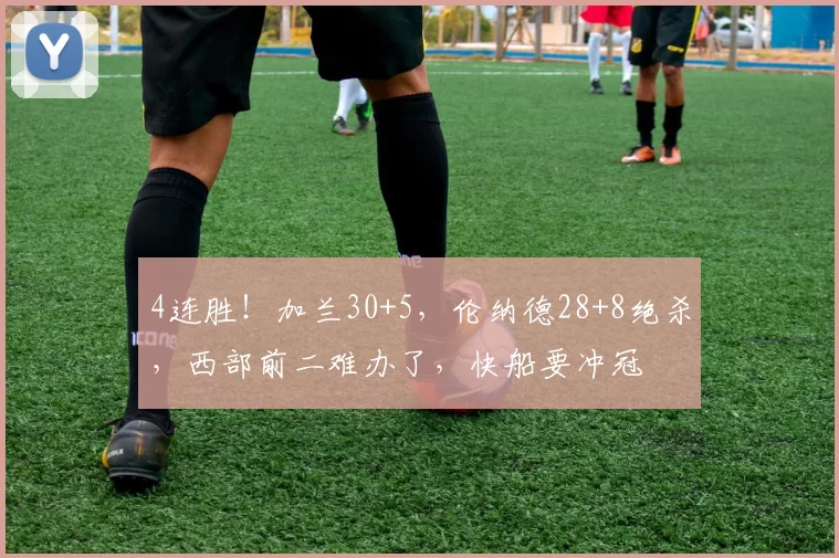 4连胜！加兰30+5，伦纳德28+8绝杀，西部前二难办了，快船要冲冠