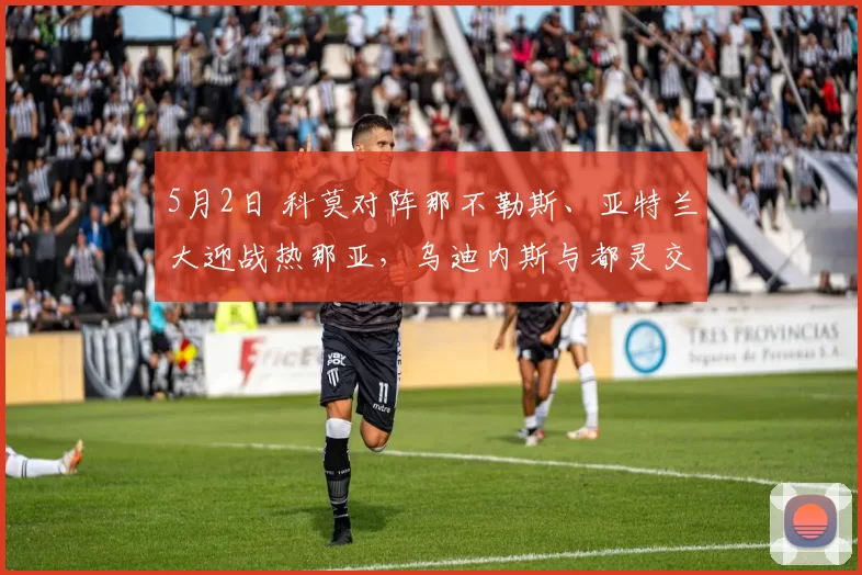 5月2日 科莫对阵那不勒斯、亚特兰大迎战热那亚，乌迪内斯与都灵交锋_进攻_主场_欧冠
