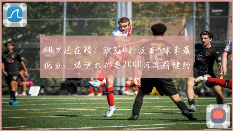 40岁还在踢？欧冠0扑救丢5球拿最低分，诺伊尔却要2000万年薪续约，拜仁高层居然答应了！_罗马_沙尔克_拜仁慕尼黑