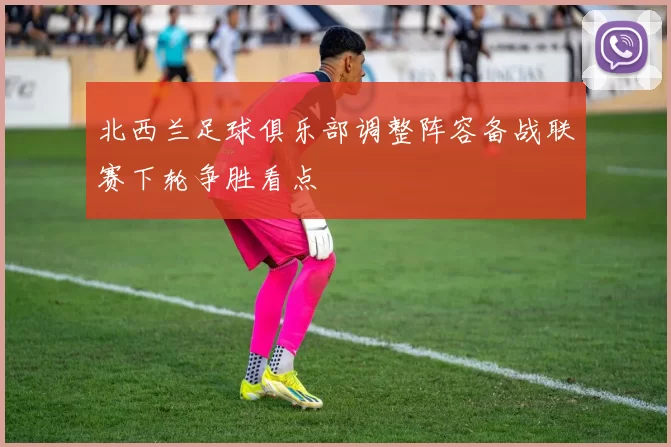 北西兰足球俱乐部调整阵容备战联赛下轮争胜看点
