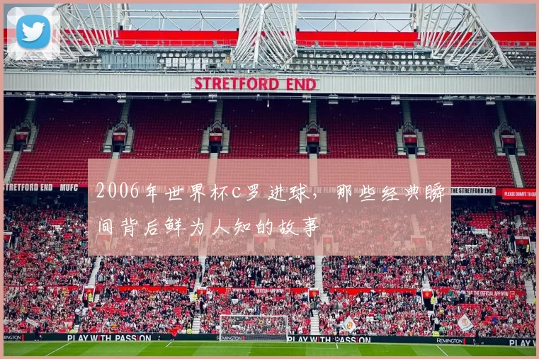 2006年世界杯c罗进球，那些经典瞬间背后鲜为人知的故事